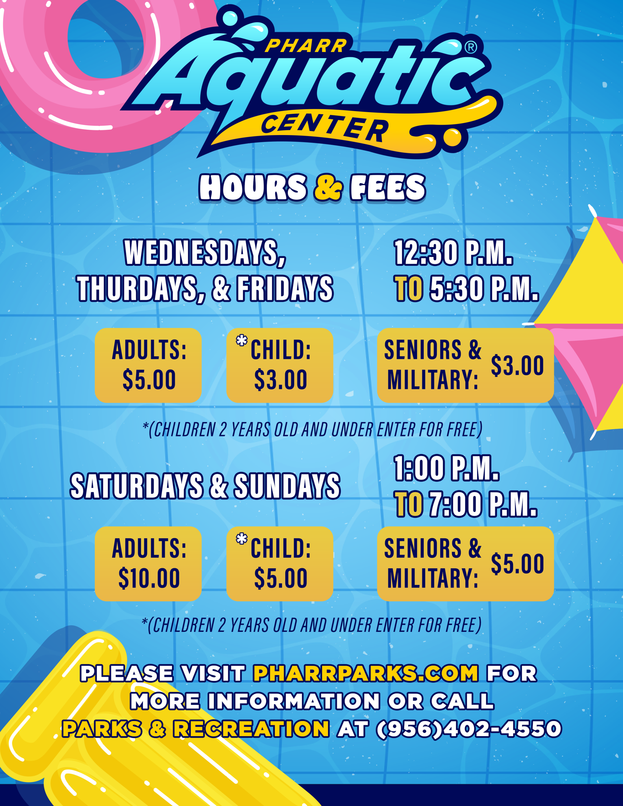 Pharr Aquatic Center Hours & Fees. Wednesdays, Thursdays & Fridays 12:30 PM to 5:30 PM; Saturdays & Sundays 1:00 PM to 7:00 PM. Adults $5 / $10, Children $3 / $5, Seniors & Military $3 / $5; children 2 and under enter free. Call Parks & Recreation at (956) 402-4550.